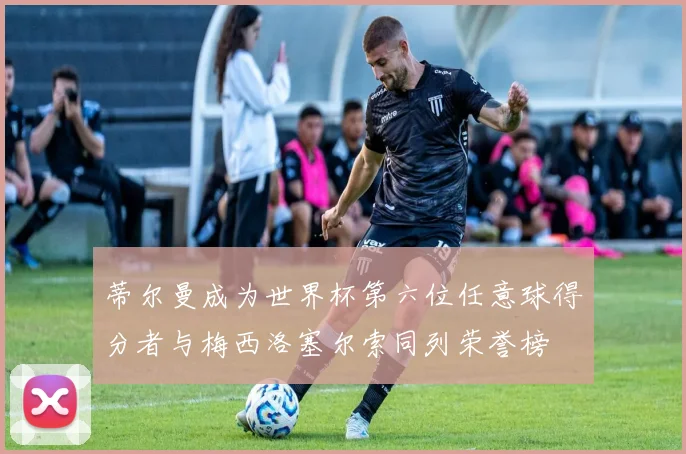 蒂尔曼成为世界杯第六位任意球得分者与梅西洛塞尔索同列荣誉榜