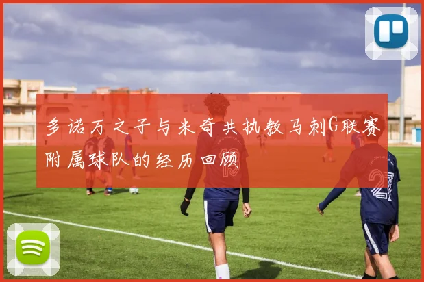 多诺万之子与米奇共执教马刺G联赛附属球队的经历回顾