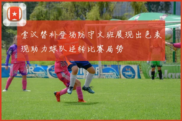 索汉替补登场防守文班展现出色表现助力球队逆转比赛局势