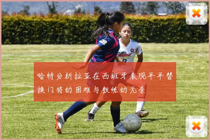哈特分析拉亚在西班牙表现平平替换门将的困难与教练的无奈