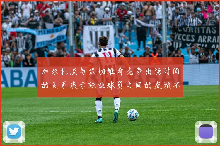 加尔扎谈与武切维奇竞争出场时间的关系表示职业球员之间的友谊不受影响
