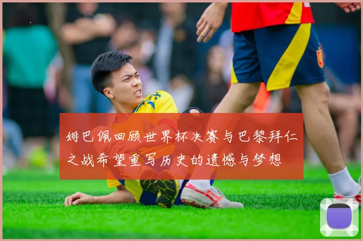 姆巴佩回顾世界杯决赛与巴黎拜仁之战希望重写历史的遗憾与梦想