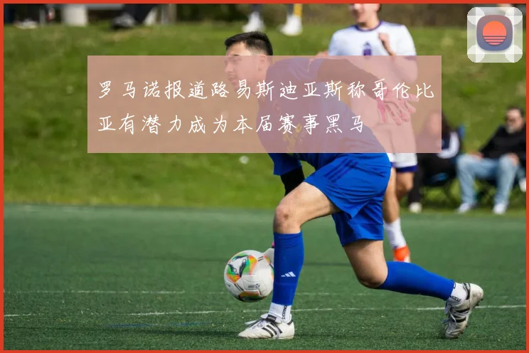 罗马诺报道路易斯迪亚斯称哥伦比亚有潜力成为本届赛事黑马