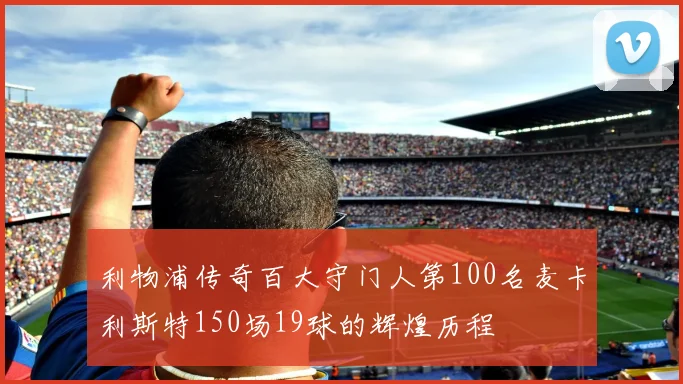 利物浦传奇百大守门人第100名麦卡利斯特150场19球的辉煌历程