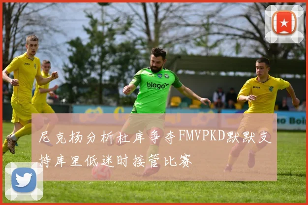 尼克杨分析杜库争夺FMVPKD默默支持库里低迷时接管比赛