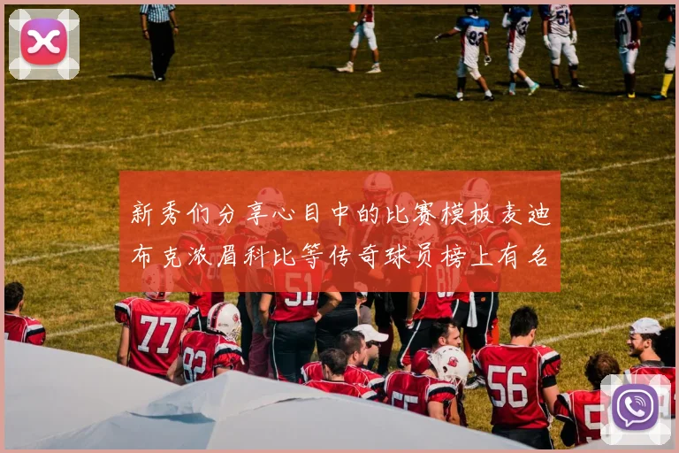 新秀们分享心目中的比赛模板麦迪布克浓眉科比等传奇球员榜上有名