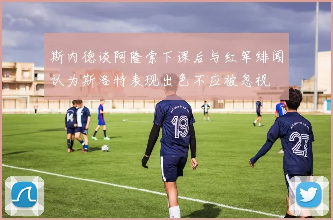 斯内德谈阿隆索下课后与红军绯闻认为斯洛特表现出色不应被忽视