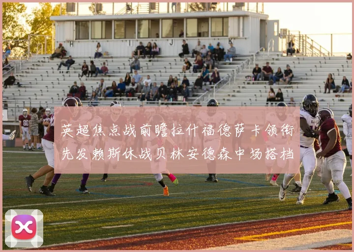 英超焦点战前瞻拉什福德萨卡领衔先发赖斯休战贝林安德森中场搭档