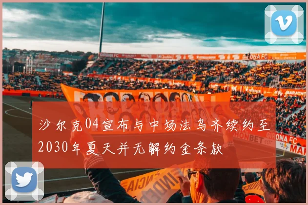 沙尔克04宣布与中场法乌齐续约至2030年夏天并无解约金条款