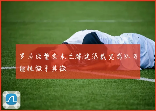 罗马诺警告米兰球迷范戴克离队可能性微乎其微