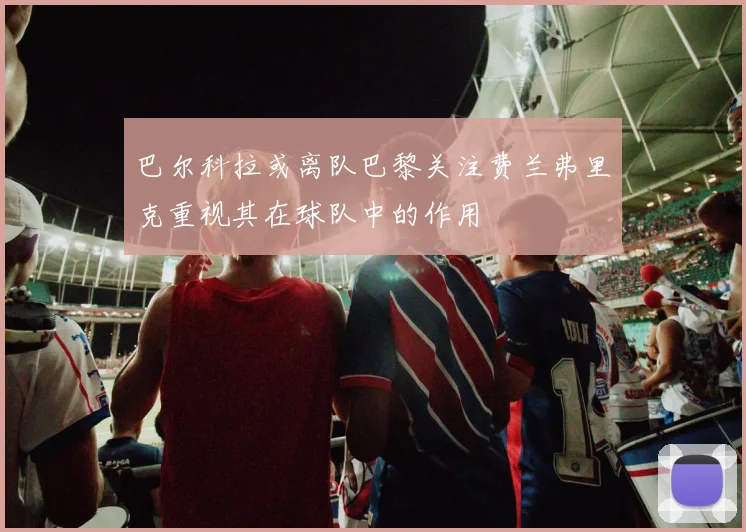巴尔科拉或离队巴黎关注费兰弗里克重视其在球队中的作用