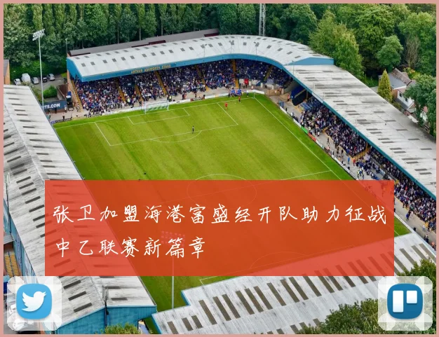张卫加盟海港富盛经开队助力征战中乙联赛新篇章