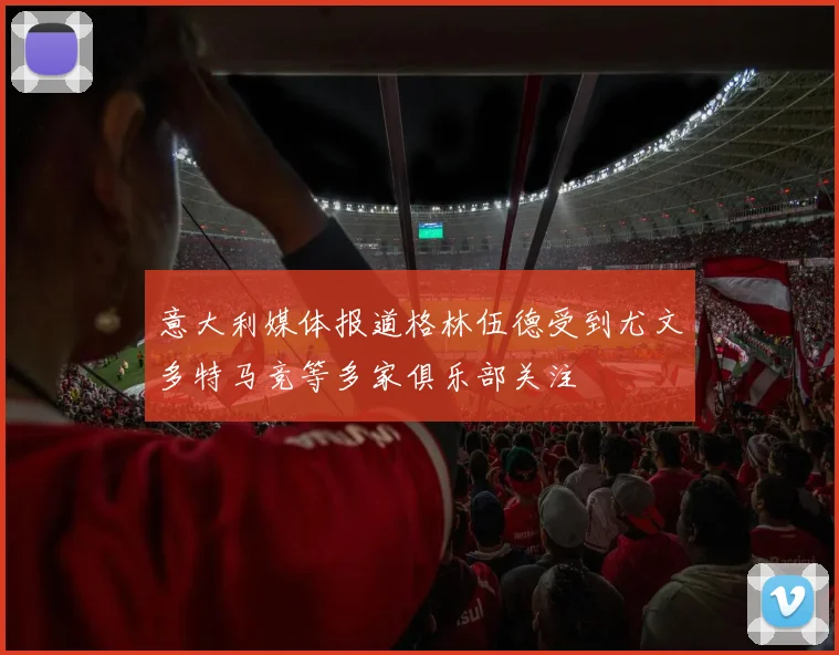 意大利媒体报道格林伍德受到尤文多特马竞等多家俱乐部关注