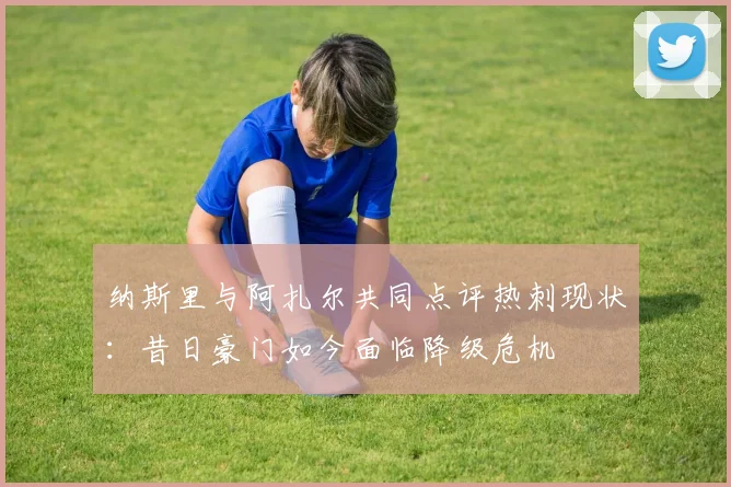 纳斯里与阿扎尔共同点评热刺现状：昔日豪门如今面临降级危机