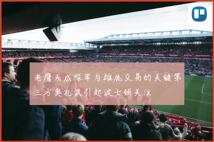 老鹰或成绿军与雄鹿交易的关键第三方奥孔武引起波士顿关注