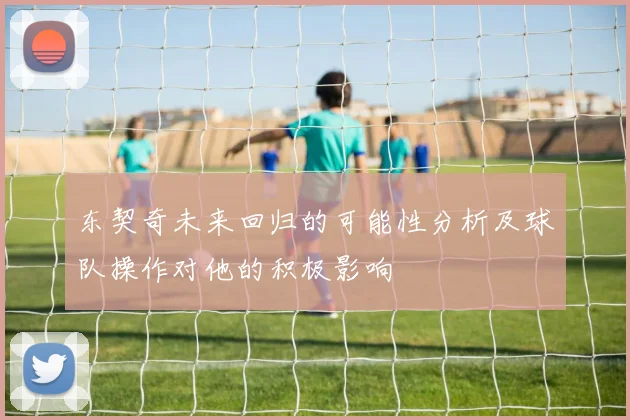 东契奇未来回归的可能性分析及球队操作对他的积极影响