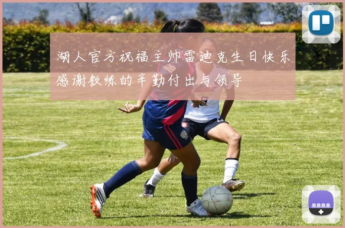 湖人官方祝福主帅雷迪克生日快乐感谢教练的辛勤付出与领导
