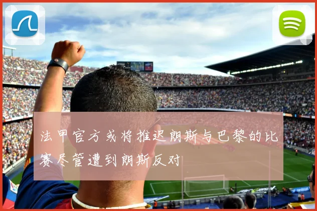 法甲官方或将推迟朗斯与巴黎的比赛尽管遭到朗斯反对