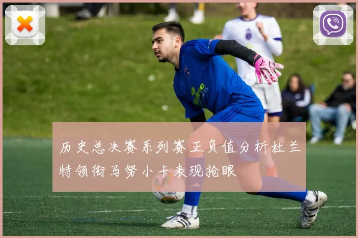 历史总决赛系列赛正负值分析杜兰特领衔马努小卡表现抢眼