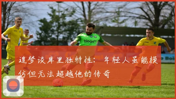 追梦谈库里独特性：年轻人虽能模仿但无法超越他的传奇
