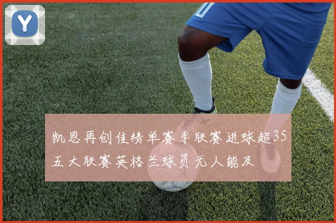 凯恩再创佳绩单赛季联赛进球超35五大联赛英格兰球员无人能及