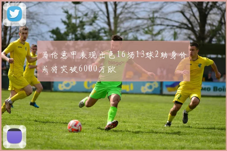 马伦意甲表现出色16场13球2助身价或将突破6000万欧