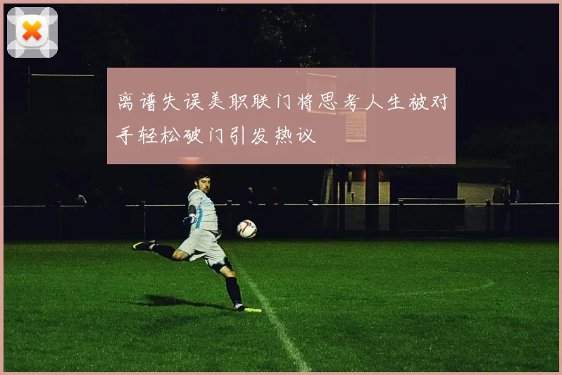 离谱失误美职联门将思考人生被对手轻松破门引发热议