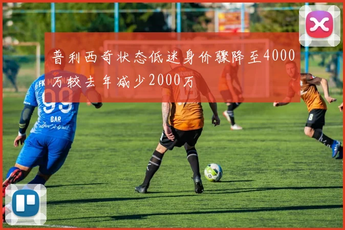 普利西奇状态低迷身价骤降至4000万较去年减少2000万