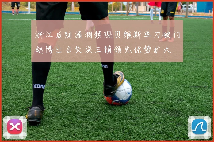 浙江后防漏洞频现贝维斯单刀破门赵博出击失误三镇领先优势扩大