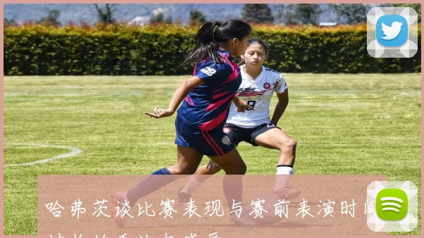 哈弗茨谈比赛表现与赛前表演时间过长的看法与感受